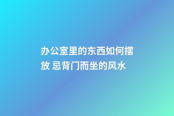 办公室里的东西如何摆放 忌背门而坐的风水